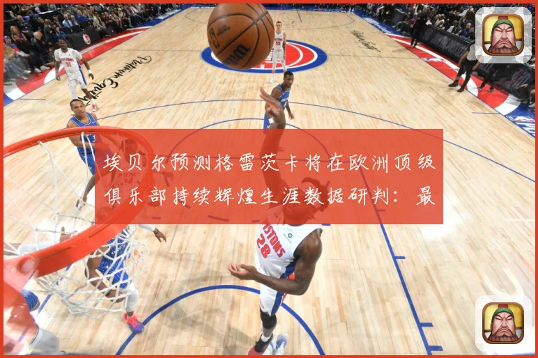 埃贝尔预测格雷茨卡将在欧洲顶级俱乐部持续辉煌生涯数据研判：最新赛事动态与深度分析