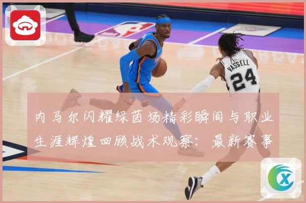 内马尔闪耀绿茵场精彩瞬间与职业生涯辉煌回顾战术观察：最新赛事动态与深度分析