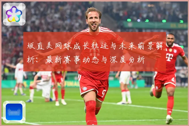 坂直美网球成长轨迹与未来前景解析：最新赛事动态与深度分析