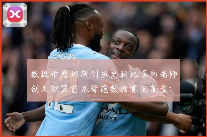数据帝詹姆斯创历史新纪录约老师创美职篮首见奇葩数据赛场复盘：最新赛事动态与深度分析