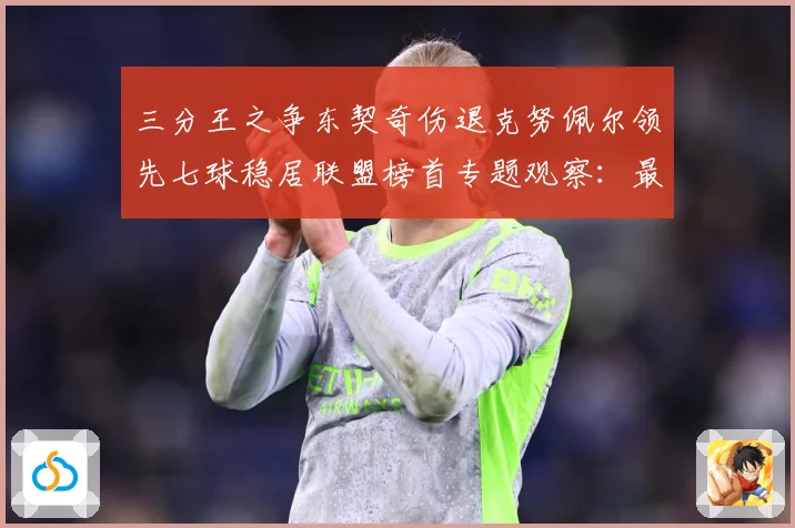 三分王之争东契奇伤退克努佩尔领先七球稳居联盟榜首专题观察：最新赛事动态与深度分析