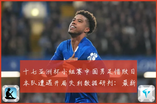 十七亚洲杯小组赛中国男足惜败日本队遭遇开局失利数据研判：最新赛事动态与深度分析