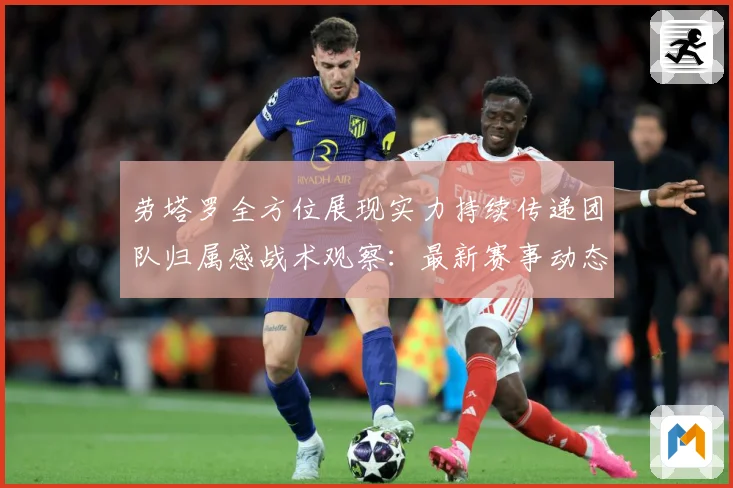 劳塔罗全方位展现实力持续传递团队归属感战术观察：最新赛事动态与深度分析