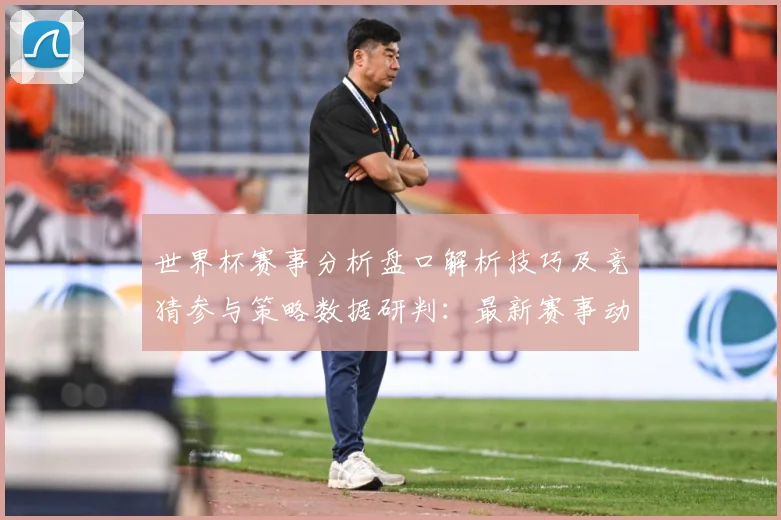 世界杯赛事分析盘口解析技巧及竞猜参与策略数据研判：最新赛事动态与深度分析