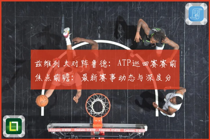 兹维列夫对阵鲁德：ATP巡回赛赛前焦点前瞻：最新赛事动态与深度分析