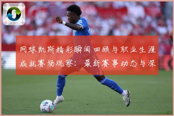 网球凯斯精彩瞬间回顾与职业生涯成就赛场观察：最新赛事动态与深度分析