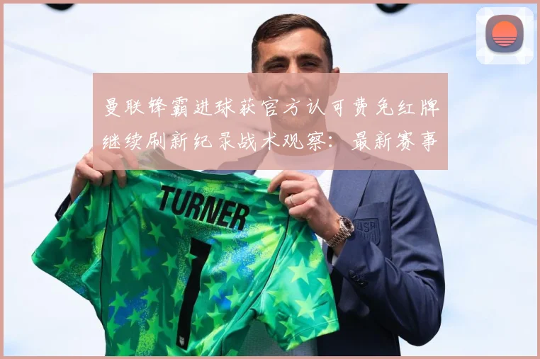 曼联锋霸进球获官方认可费免红牌继续刷新纪录战术观察：最新赛事动态与深度分析