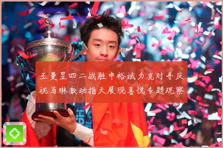 王曼昱四二战胜申裕斌力克对手庆祝马琳激动指天展现喜悦专题观察：最新赛事动态与深度分析