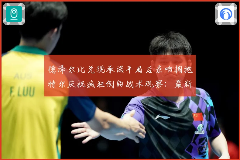 德泽尔比兑现承诺平局后亲吻拥抱特尔庆祝疯狂倒钩战术观察：最新赛事动态与深度分析