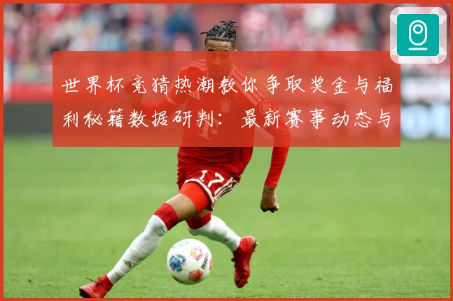 世界杯竞猜热潮教你争取奖金与福利秘籍数据研判：最新赛事动态与深度分析