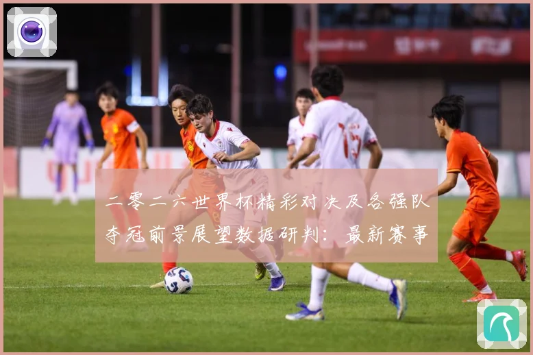 二零二六世界杯精彩对决及各强队夺冠前景展望数据研判：最新赛事动态与深度分析