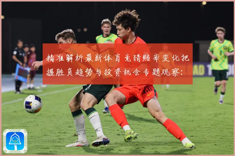 精准解析最新体育竞猜赔率变化把握胜负趋势与投资机会专题观察：最新赛事动态与深度分析