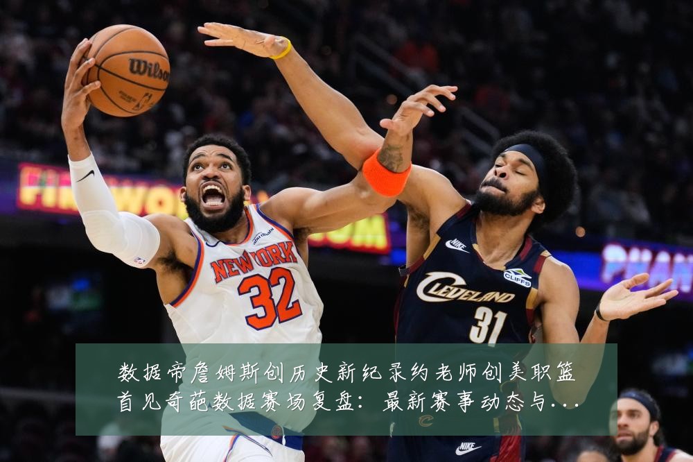 数据帝詹姆斯创历史新纪录约老师创美职篮首见奇葩数据赛场复盘:最新赛事动态与深度分析