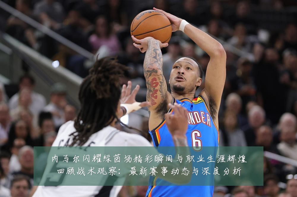 内马尔闪耀绿茵场精彩瞬间与职业生涯辉煌回顾战术观察：最新赛事动态与深度分析