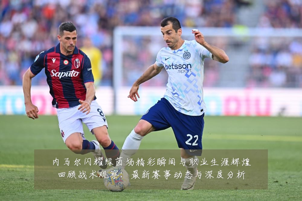 内马尔闪耀绿茵场精彩瞬间与职业生涯辉煌回顾战术观察:最新赛事动态与深度分析