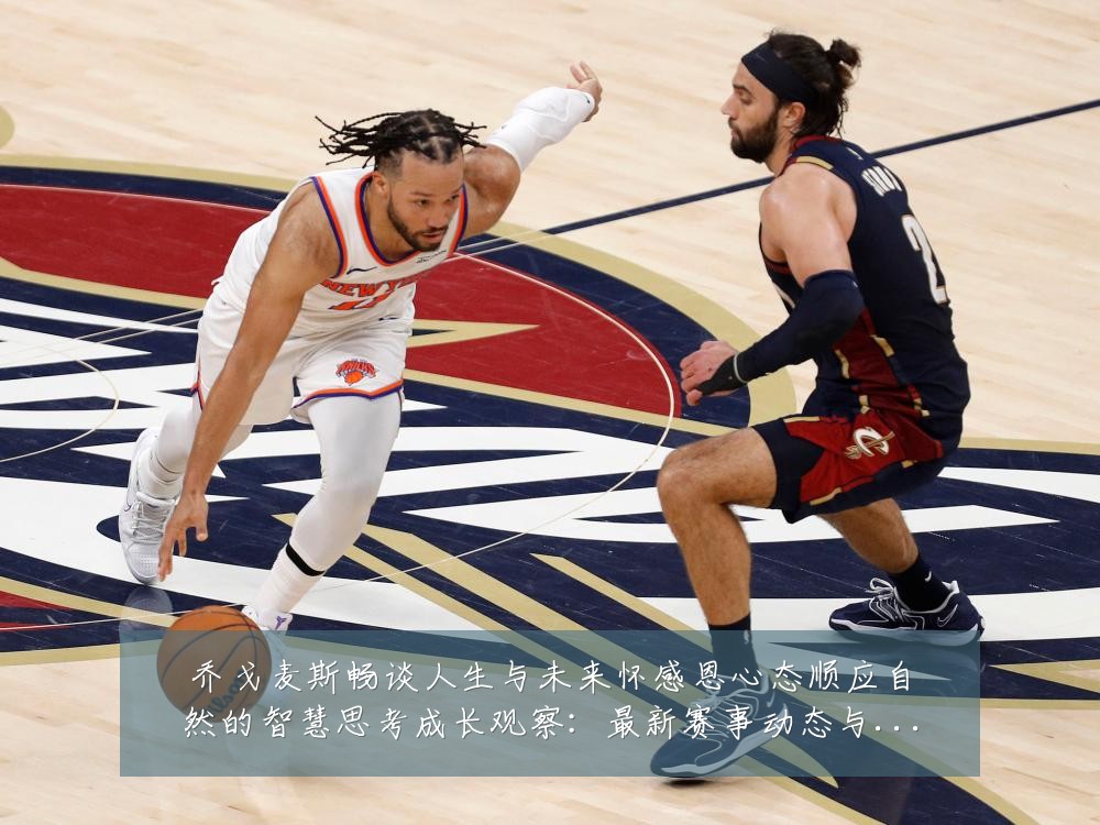 乔戈麦斯畅谈人生与未来怀感恩心态顺应自然的智慧思考成长观察:最新赛事动态与深度分析