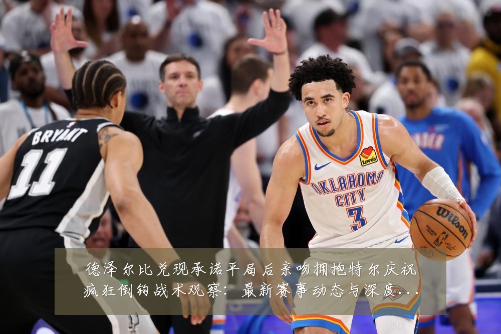 德泽尔比兑现承诺平局后亲吻拥抱特尔庆祝疯狂倒钩战术观察：最新赛事动态与深度分析