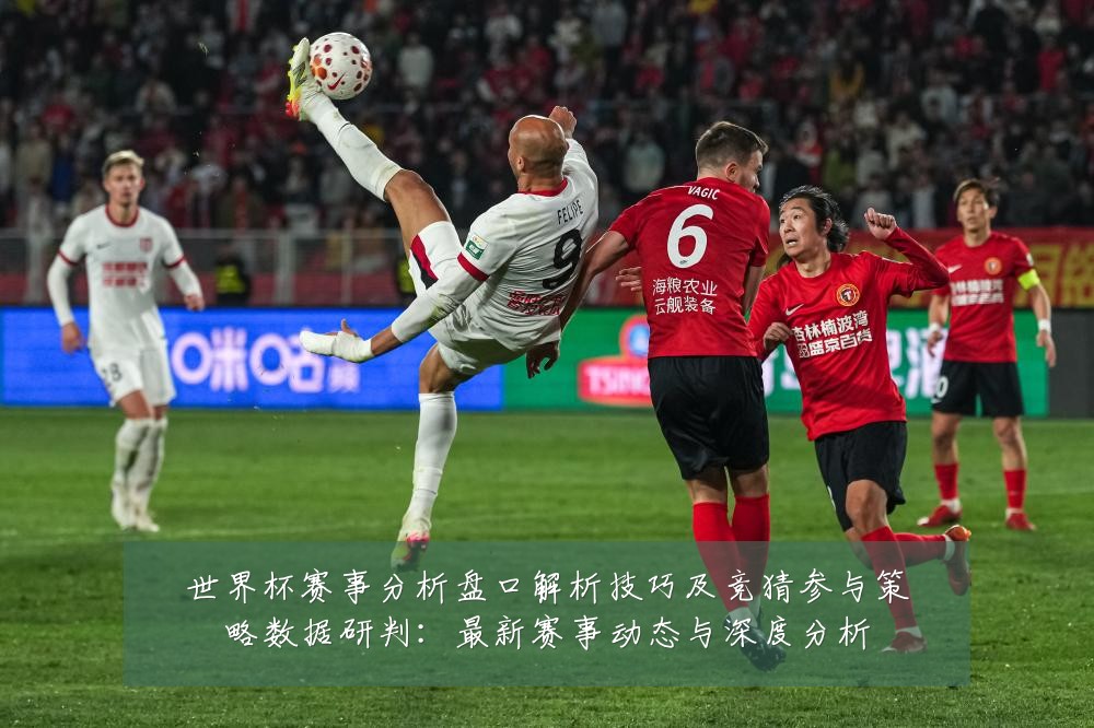 世界杯赛事分析盘口解析技巧及竞猜参与策略数据研判:最新赛事动态与深度分析