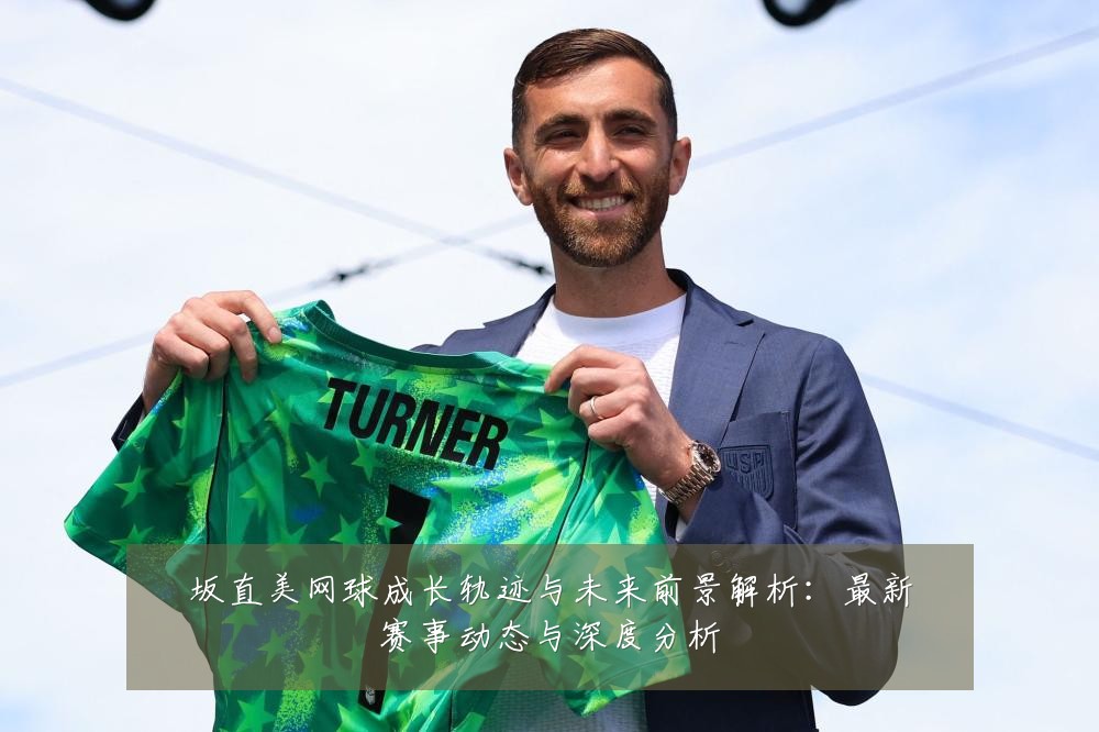 坂直美网球成长轨迹与未来前景解析:最新赛事动态与深度分析