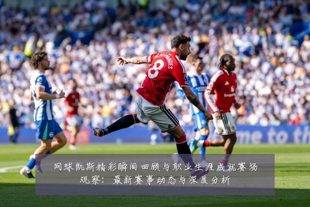 网球凯斯精彩瞬间回顾与职业生涯成就赛场观察:最新赛事动态与深度分析