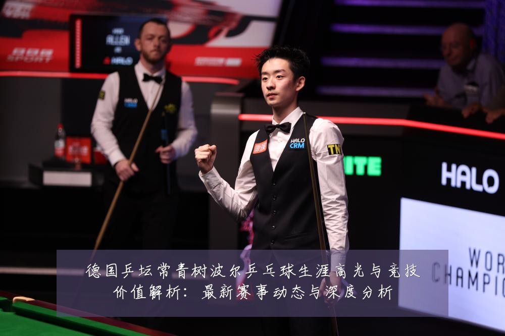 德国乒坛常青树波尔乒乓球生涯高光与竞技价值解析:最新赛事动态与深度分析