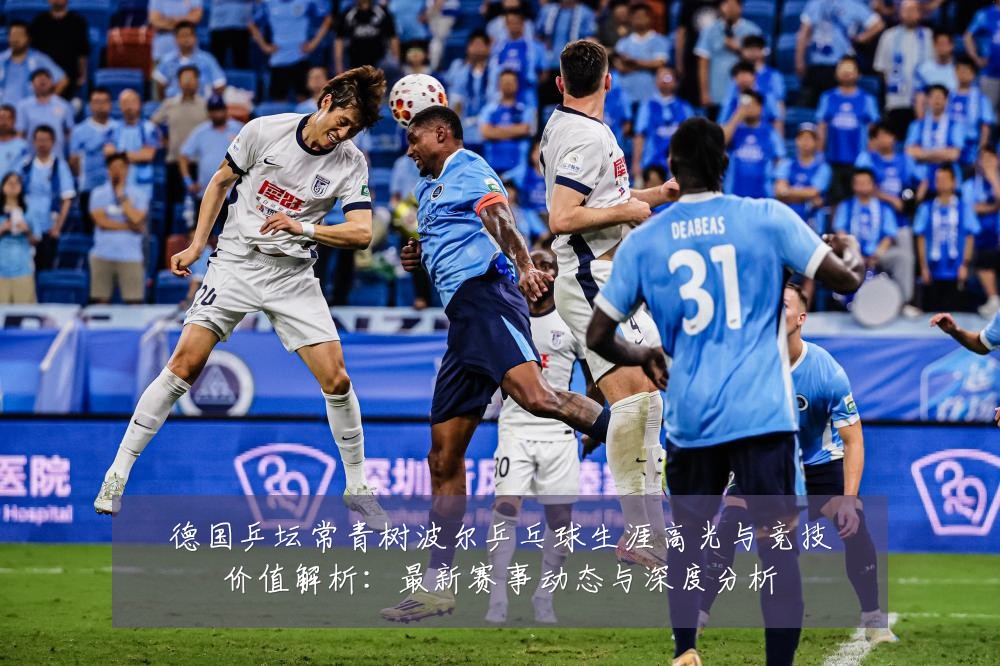 德国乒坛常青树波尔乒乓球生涯高光与竞技价值解析:最新赛事动态与深度分析