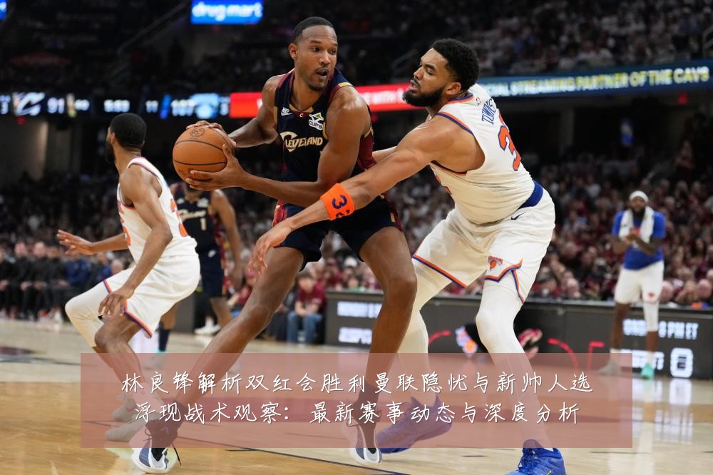 林良锋解析双红会胜利曼联隐忧与新帅人选浮现战术观察：最新赛事动态与深度分析