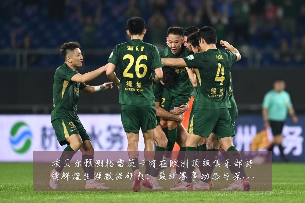 埃贝尔预测格雷茨卡将在欧洲顶级俱乐部持续辉煌生涯数据研判:最新赛事动态与深度分析