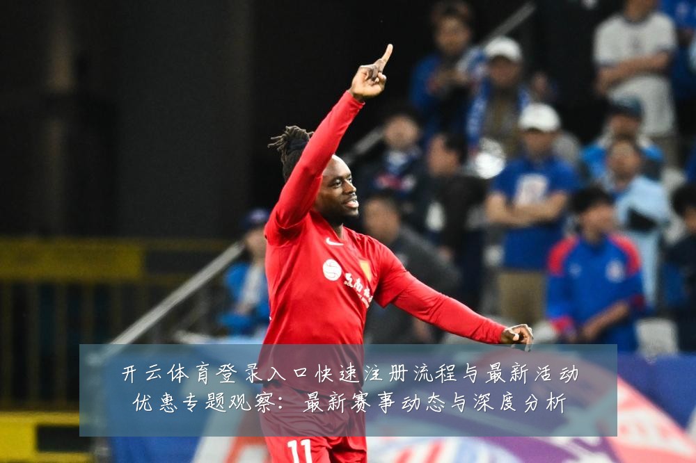 开云体育登录入口快速注册流程与最新活动优惠专题观察:最新赛事动态与深度分析