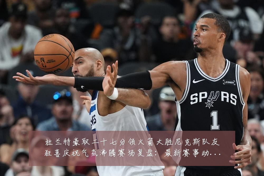 杜兰特豪取二十七分领火箭大胜尼克斯队友狂喜庆祝气氛沸腾赛场复盘:最新赛事动态与深度分析