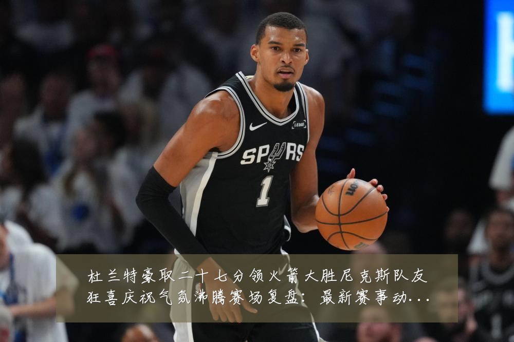 杜兰特豪取二十七分领火箭大胜尼克斯队友狂喜庆祝气氛沸腾赛场复盘:最新赛事动态与深度分析