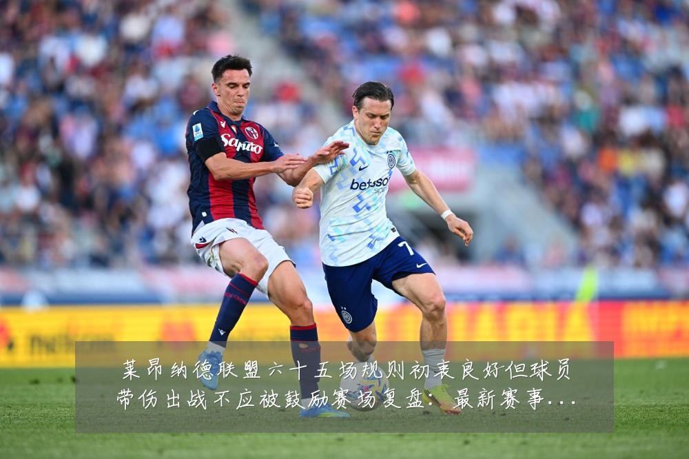 莱昂纳德联盟六十五场规则初衷良好但球员带伤出战不应被鼓励赛场复盘：最新赛事动态与深度分析