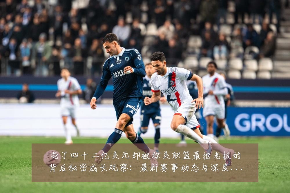 花了四十二亿美元却被称美职篮最抠老板的背后秘密成长观察:最新赛事动态与深度分析